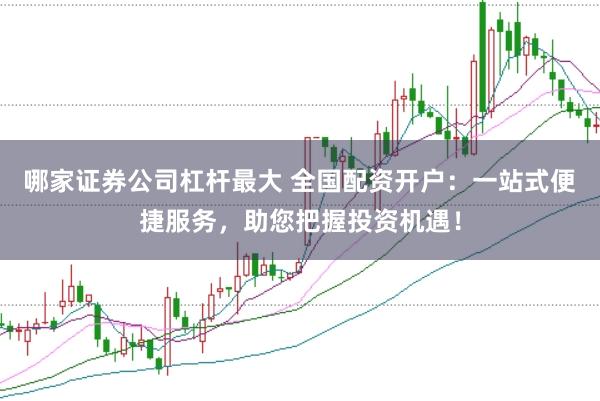 哪家证券公司杠杆最大 全国配资开户：一站式便捷服务，助您把握投资机遇！