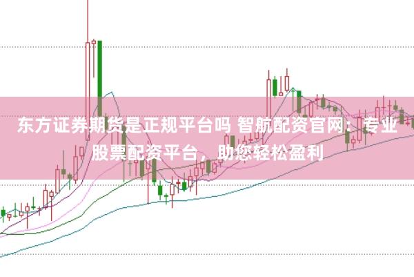 东方证券期货是正规平台吗 智航配资官网：专业股票配资平台，助您轻松盈利