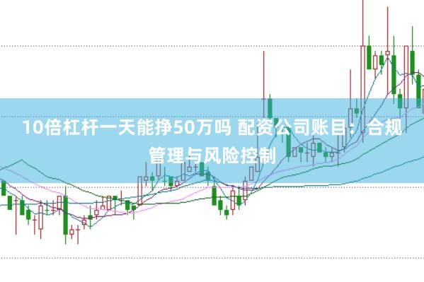 10倍杠杆一天能挣50万吗 配资公司账目：合规管理与风险控制