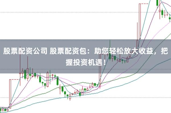股票配资公司 股票配资包：助您轻松放大收益，把握投资机遇！