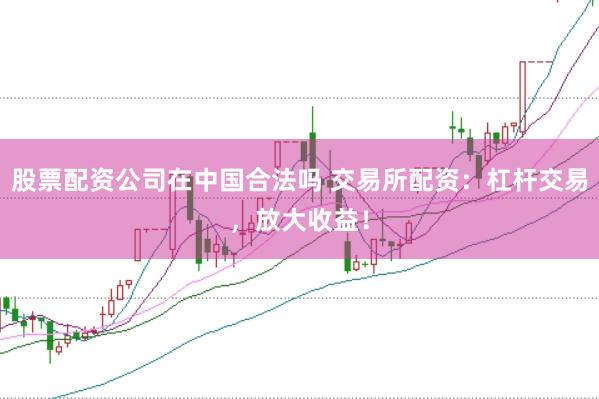 股票配资公司在中国合法吗 交易所配资：杠杆交易，放大收益！