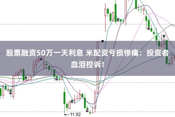 股票融资50万一天利息 米配资亏损惨痛：投资者血泪控诉！