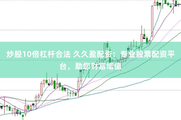 炒股10倍杠杆合法 久久盈配资：专业股票配资平台，助您财富增值