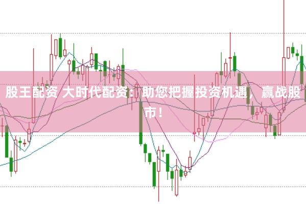 股王配资 大时代配资：助您把握投资机遇，赢战股市！