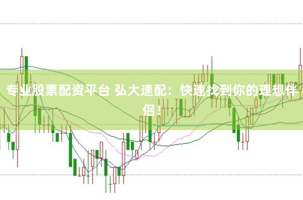 专业股票配资平台 弘大速配：快速找到你的理想伴侣！