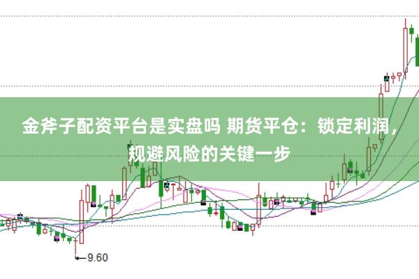 金斧子配资平台是实盘吗 期货平仓：锁定利润，规避风险的关键一步