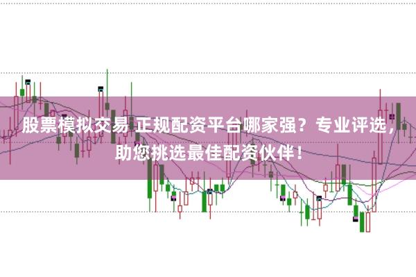 股票模拟交易 正规配资平台哪家强？专业评选，助您挑选最佳配资伙伴！