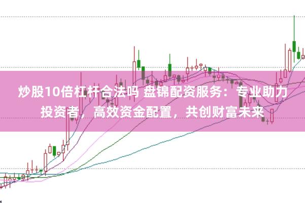 炒股10倍杠杆合法吗 盘锦配资服务：专业助力投资者，高效资金配置，共创财富未来