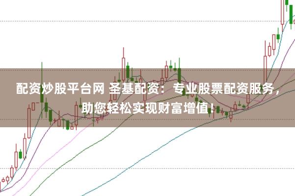 配资炒股平台网 圣基配资：专业股票配资服务，助您轻松实现财富增值！