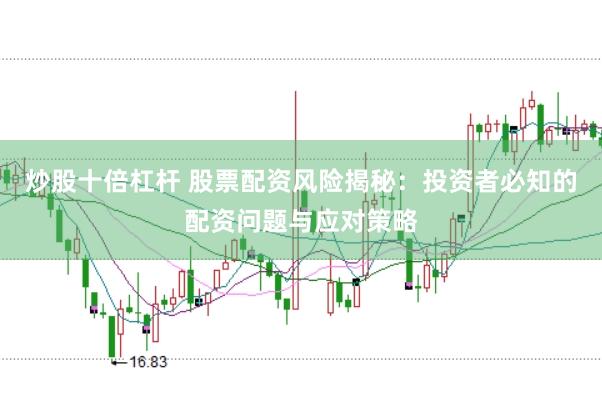 炒股十倍杠杆 股票配资风险揭秘：投资者必知的配资问题与应对策略