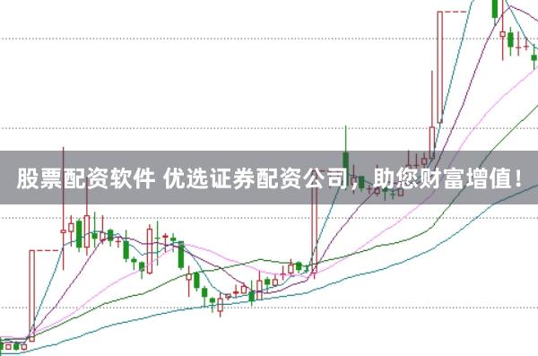 股票配资软件 优选证券配资公司，助您财富增值！