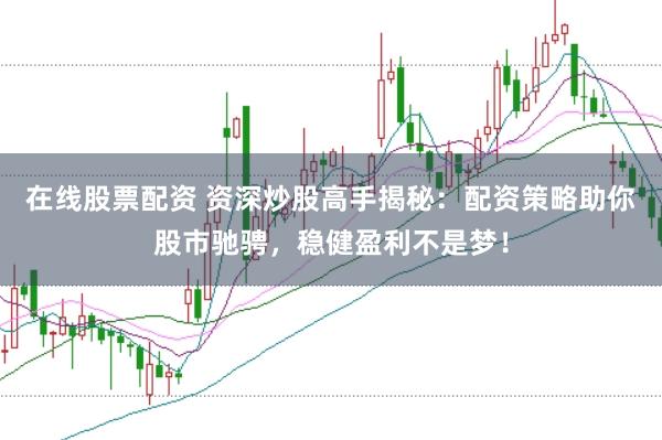 在线股票配资 资深炒股高手揭秘：配资策略助你股市驰骋，稳健盈利不是梦！