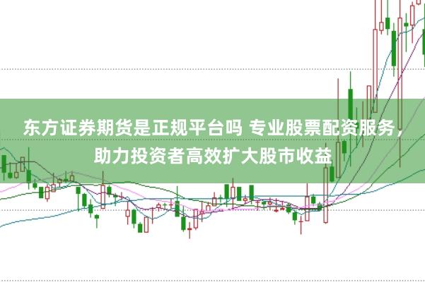 东方证券期货是正规平台吗 专业股票配资服务，助力投资者高效扩大股市收益