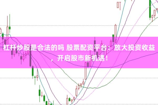 杠杆炒股是合法的吗 股票配资平台：放大投资收益，开启股市新机遇！