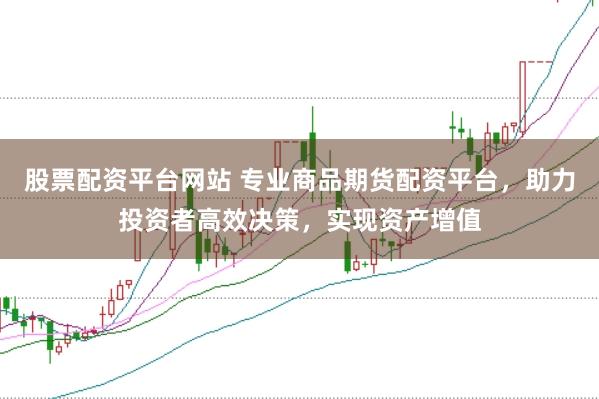 股票配资平台网站 专业商品期货配资平台，助力投资者高效决策，实现资产增值