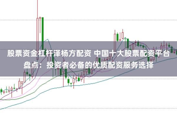 股票资金杠杆泽杨方配资 中国十大股票配资平台盘点：投资者必备的优质配资服务选择