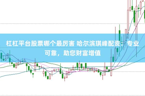 杠杠平台股票哪个最厉害 哈尔滨琪峰配资：专业可靠，助您财富增值
