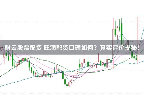 财云股票配资 旺润配资口碑如何？真实评价揭秘！