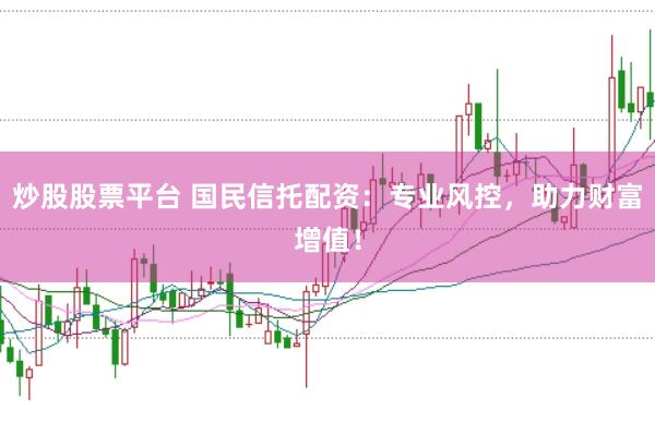 炒股股票平台 国民信托配资：专业风控，助力财富增值！
