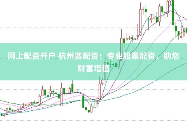 网上配资开户 杭州赛配资：专业股票配资，助您财富增值