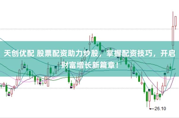 天创优配 股票配资助力炒股，掌握配资技巧，开启财富增长新篇章！