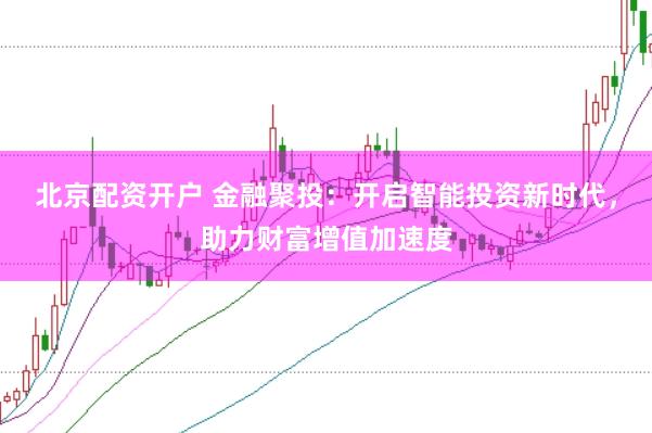 北京配资开户 金融聚投：开启智能投资新时代，助力财富增值加速度