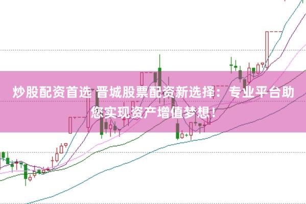 炒股配资首选 晋城股票配资新选择：专业平台助您实现资产增值梦想！