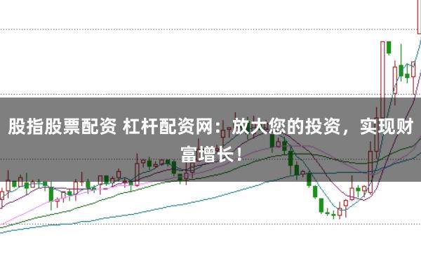 股指股票配资 杠杆配资网：放大您的投资，实现财富增长！