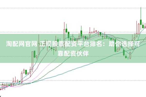 淘配网官网 正规股票配资平台排名：助你选择可靠配资伙伴