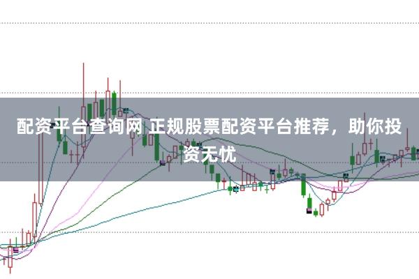 配资平台查询网 正规股票配资平台推荐，助你投资无忧