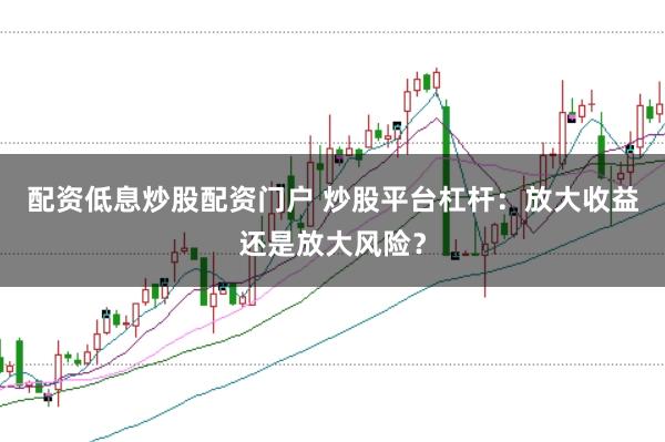 配资低息炒股配资门户 炒股平台杠杆：放大收益还是放大风险？