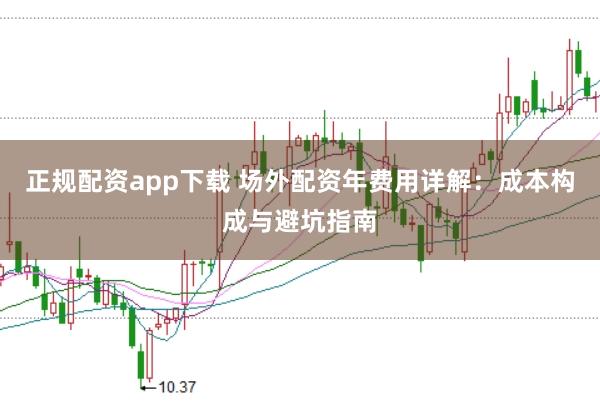 正规配资app下载 场外配资年费用详解：成本构成与避坑指南