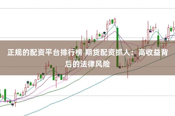 正规的配资平台排行榜 期货配资抓人：高收益背后的法律风险