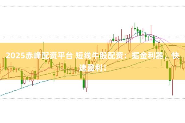2025赤峰配资平台 短线牛股配资：掘金利器，快速盈利！