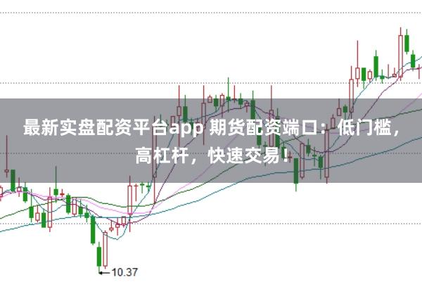 最新实盘配资平台app 期货配资端口：低门槛，高杠杆，快速交易！