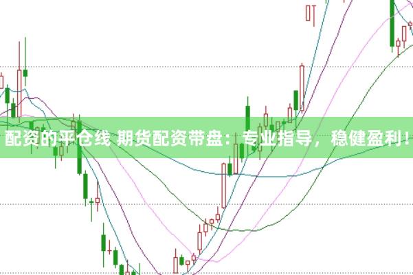 配资的平仓线 期货配资带盘：专业指导，稳健盈利！