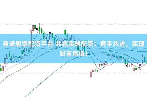 靠谱股票配资平台 共赢策略配资：携手共进，实现财富增值！