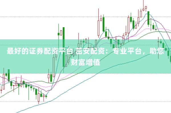 最好的证券配资平台 茁安配资：专业平台，助您财富增值