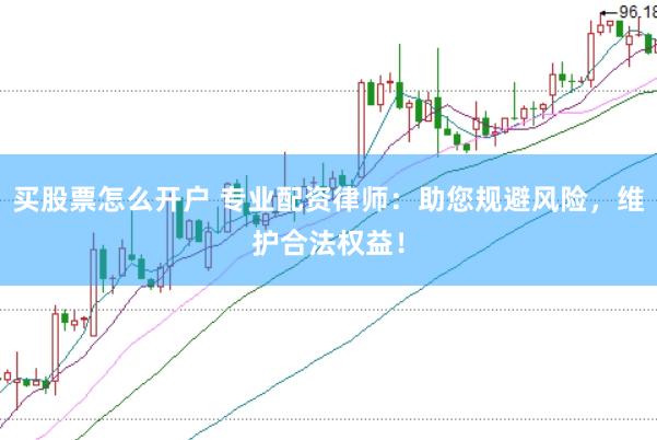 买股票怎么开户 专业配资律师：助您规避风险，维护合法权益！