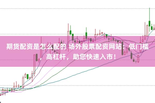 期货配资是怎么配的 场外股票配资网站：低门槛，高杠杆，助您快速入市！