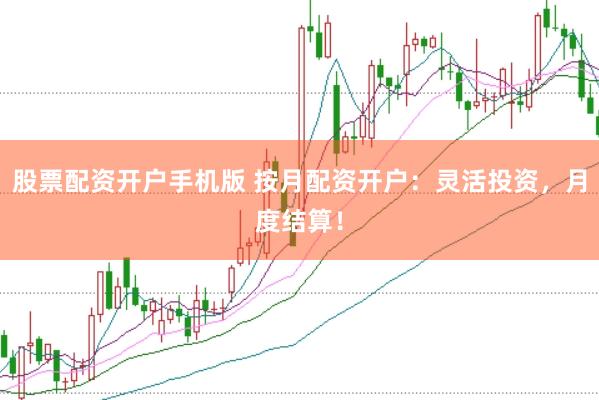 股票配资开户手机版 按月配资开户：灵活投资，月度结算！