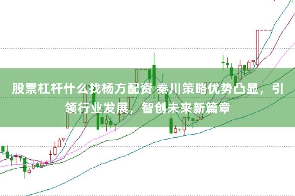 股票杠杆什么找杨方配资 秦川策略优势凸显，引领行业发展，智创未来新篇章