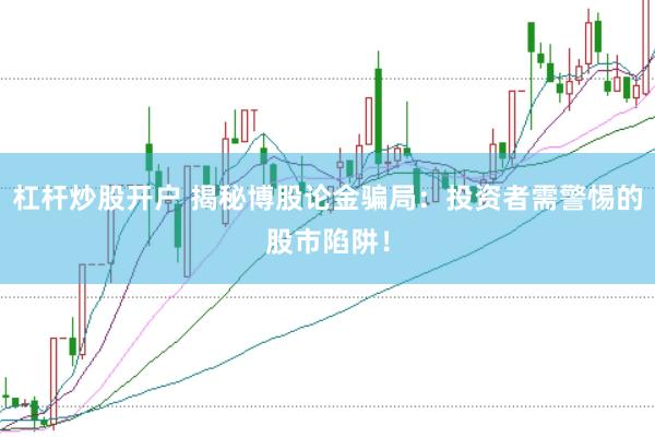 杠杆炒股开户 揭秘博股论金骗局：投资者需警惕的股市陷阱！