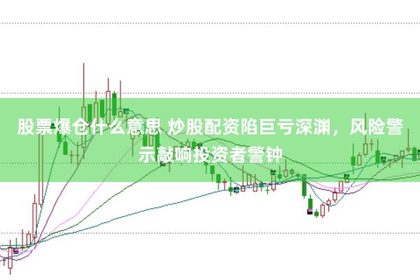 股票爆仓什么意思 炒股配资陷巨亏深渊，风险警示敲响投资者警钟