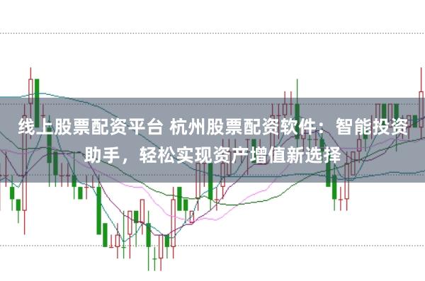 线上股票配资平台 杭州股票配资软件：智能投资助手，轻松实现资产增值新选择
