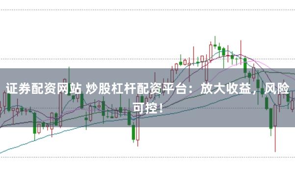 证券配资网站 炒股杠杆配资平台：放大收益，风险可控！