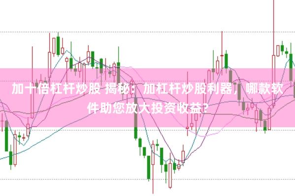 加十倍杠杆炒股 揭秘：加杠杆炒股利器，哪款软件助您放大投资收益？