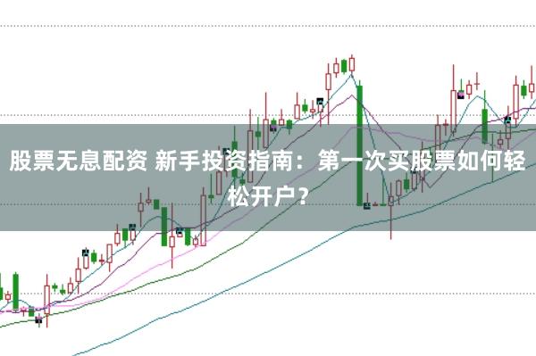 股票无息配资 新手投资指南：第一次买股票如何轻松开户？