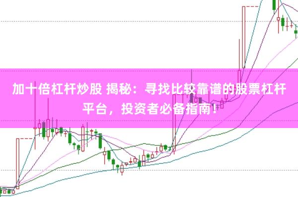 加十倍杠杆炒股 揭秘：寻找比较靠谱的股票杠杆平台，投资者必备指南！