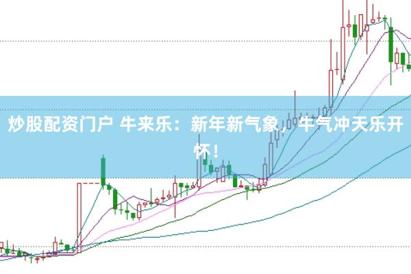 炒股配资门户 牛来乐：新年新气象，牛气冲天乐开怀！